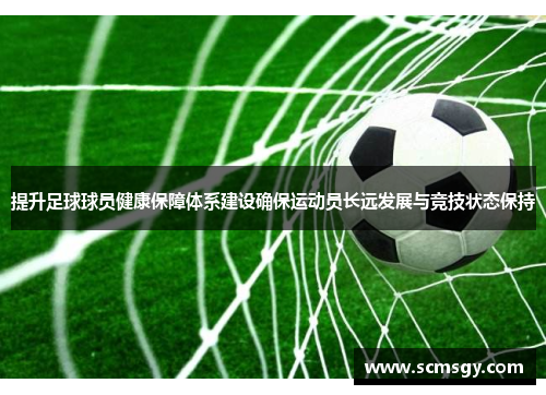 提升足球球员健康保障体系建设确保运动员长远发展与竞技状态保持