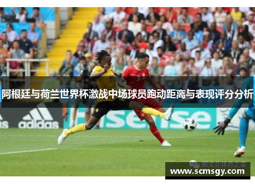 阿根廷与荷兰世界杯激战中场球员跑动距离与表现评分分析