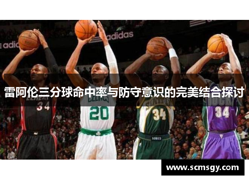 雷阿伦三分球命中率与防守意识的完美结合探讨