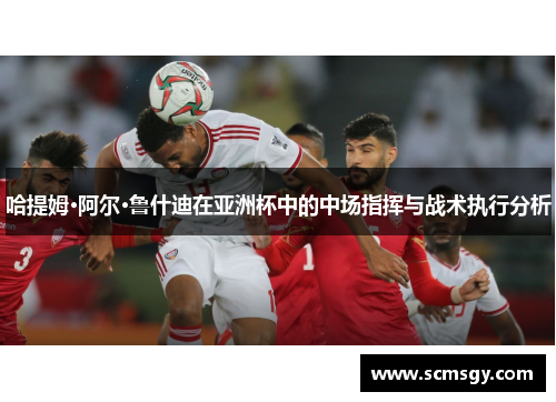 哈提姆·阿尔·鲁什迪在亚洲杯中的中场指挥与战术执行分析