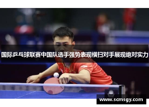 国际乒乓球联赛中国队选手强势表现横扫对手展现绝对实力