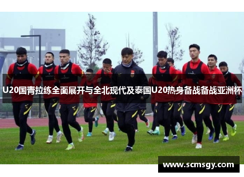 U20国青拉练全面展开与全北现代及泰国U20热身备战备战亚洲杯
