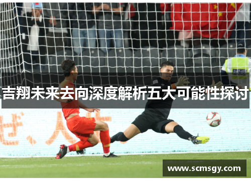 吉翔未来去向深度解析五大可能性探讨