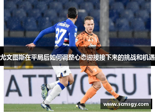 尤文图斯在平局后如何调整心态迎接接下来的挑战和机遇