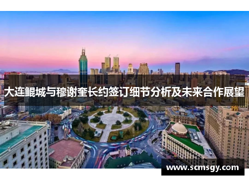 大连鲲城与穆谢奎长约签订细节分析及未来合作展望