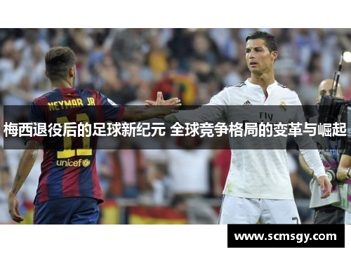 梅西退役后的足球新纪元 全球竞争格局的变革与崛起