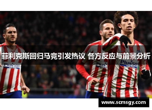 菲利克斯回归马竞引发热议 各方反应与前景分析