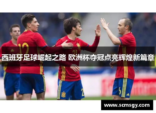 西班牙足球崛起之路 欧洲杯夺冠点亮辉煌新篇章 西班牙足球崛起之路 欧洲杯夺冠点亮辉煌新篇章