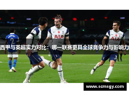 西甲与英超实力对比:哪一联赛更具全球竞争力与影响力 西甲与英超实力对比:哪一联赛更具全球竞争力与影响力