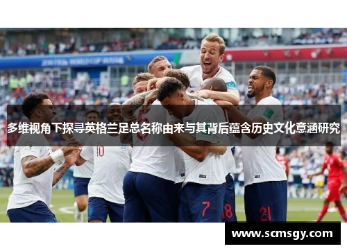 多维视角下探寻英格兰足总名称由来与其背后蕴含历史文化意涵研究
