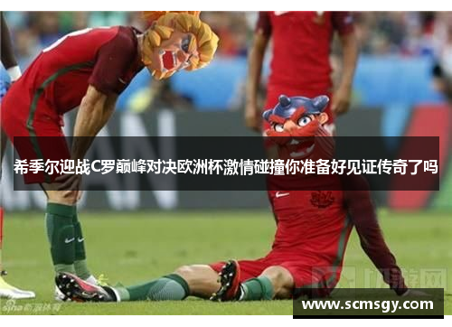 希季尔迎战C罗巅峰对决欧洲杯激情碰撞你准备好见证传奇了吗