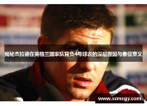 揭秘杰拉德在英格兰国家队背负4号球衣的深层原因与象征意义 揭秘杰拉德在英格兰国家队背负4号球衣的深层原因与象征意义