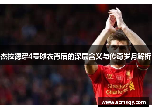 杰拉德穿4号球衣背后的深层含义与传奇岁月解析